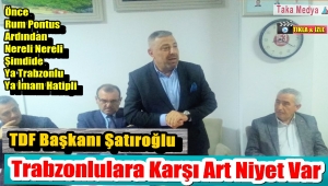TDF Başkanı İsmail Şatıroğlu' Trabzonlulara Karşı Art Niyet Var
