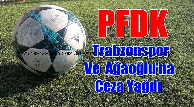 PFDK'dan Trabzonspor ve Ağaoğluna Ceza Yağdı