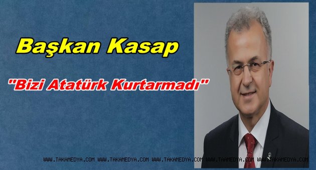 Rize belediye başkanı Kasap'Bizi Atatürk Kurtarmadı'